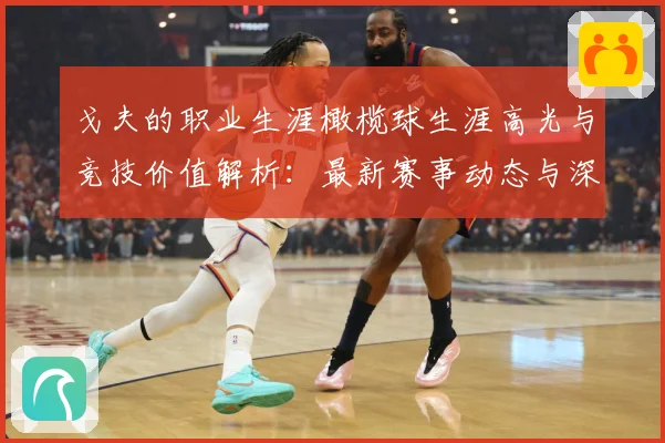 戈夫的职业生涯橄榄球生涯高光与竞技价值解析：最新赛事动态与深度分析