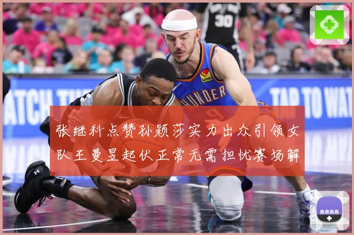 张继科点赞孙颖莎实力出众引领女队王曼昱起伏正常无需担忧赛场解读：最新赛事动态与深度分析