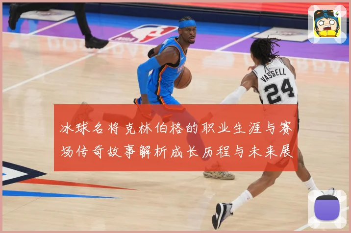 冰球名将克林伯格的职业生涯与赛场传奇故事解析成长历程与未来展成长观察：最新赛事动态与深度分析