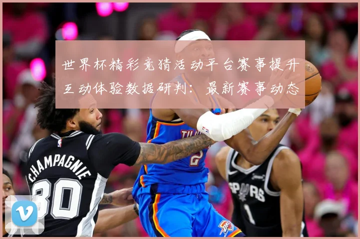 世界杯精彩竞猜活动平台赛事提升互动体验数据研判：最新赛事动态与深度分析