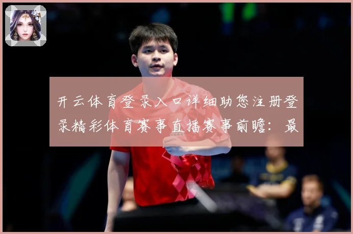开云体育登录入口详细助您注册登录精彩体育赛事直播赛事前瞻：最新赛事动态与深度分析