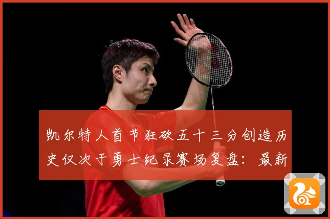 凯尔特人首节狂砍五十三分创造历史仅次于勇士纪录赛场复盘：最新赛事动态与深度分析