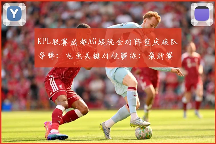 KPL联赛成都AG超玩会对阵重庆狼队争锋：电竞关键对位解读：最新赛事动态与深度分析