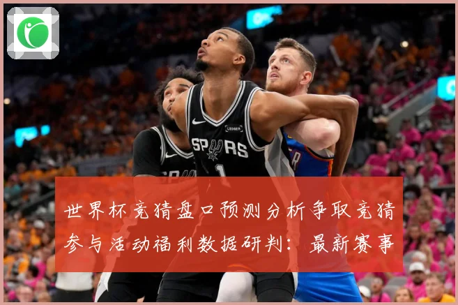 世界杯竞猜盘口预测分析争取竞猜参与活动福利数据研判：最新赛事动态与深度分析