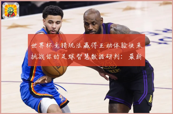 世界杯竞猜玩法赢得互动体验快来挑战你的足球智慧数据研判：最新赛事动态与深度分析