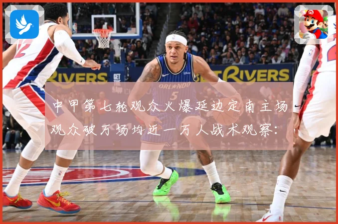 中甲第七轮观众火爆延边定南主场观众破万场均近一万人战术观察：最新赛事动态与深度分析