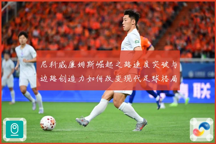 尼科威廉姆斯崛起之路速度突破与边路创造力如何改变现代足球格局：最新赛事动态与深度分析