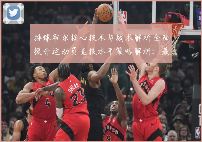 排球希尔核心技术与战术解析全面提升运动员竞技水平策略解析：最新赛事动态与深度分析