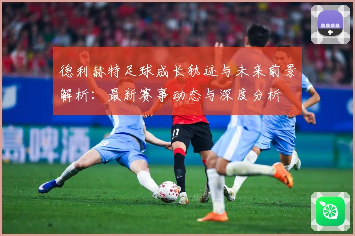 德利赫特足球成长轨迹与未来前景解析：最新赛事动态与深度分析