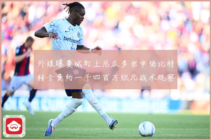 外媒曝曼城盯上厄瓜多尔中场比特转会费约一千四百万欧元战术观察：最新赛事动态与深度分析
