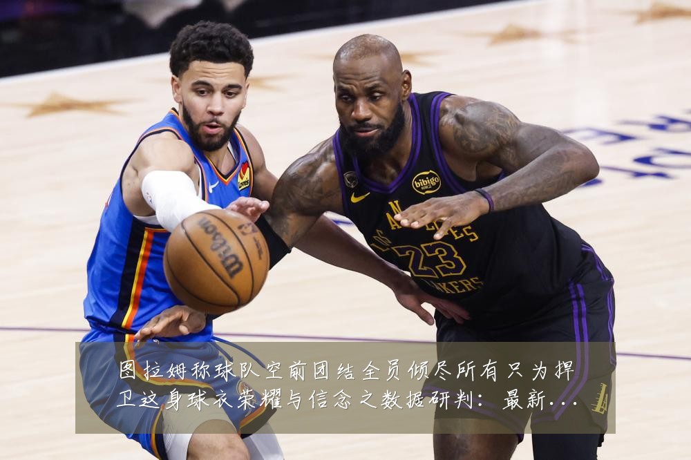 图拉姆称球队空前团结全员倾尽所有只为捍卫这身球衣荣耀与信念之数据研判:最新赛事动态与深度分析