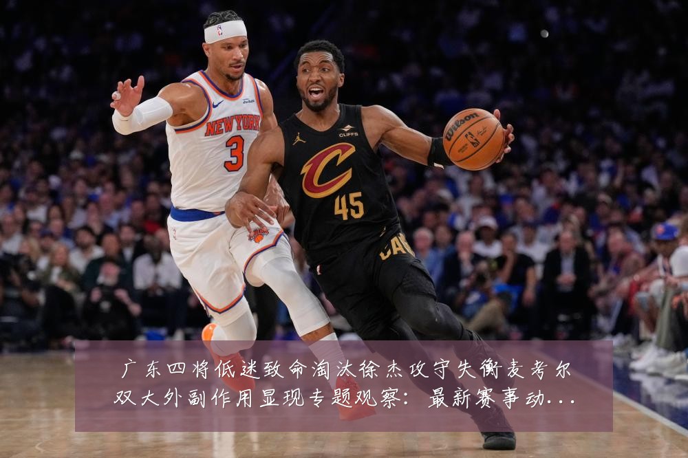 广东四将低迷致命淘汰徐杰攻守失衡麦考尔双大外副作用显现专题观察:最新赛事动态与深度分析