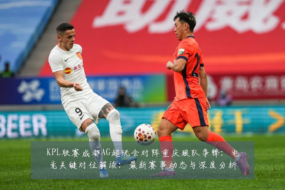 KPL联赛成都AG超玩会对阵重庆狼队争锋：电竞关键对位解读：最新赛事动态与深度分析