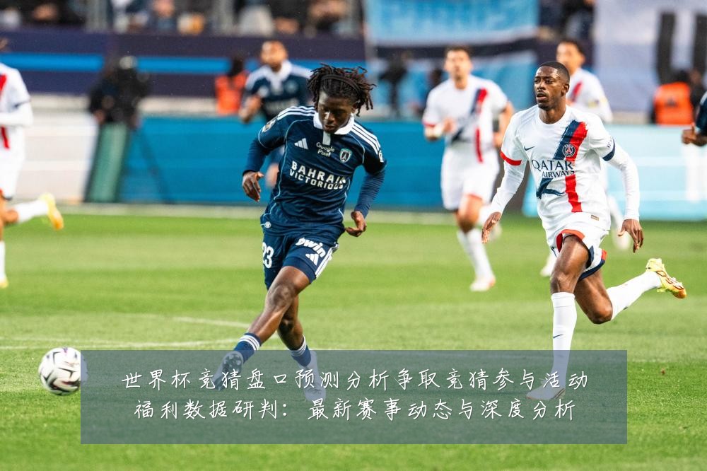 世界杯竞猜盘口预测分析争取竞猜参与活动福利数据研判:最新赛事动态与深度分析