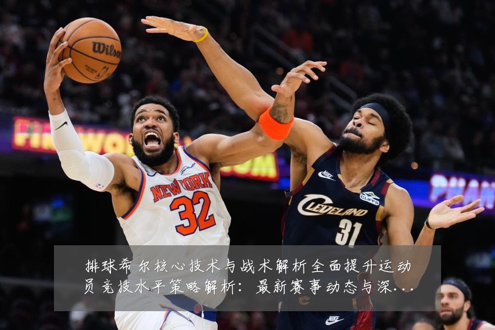 排球希尔核心技术与战术解析全面提升运动员竞技水平策略解析:最新赛事动态与深度分析