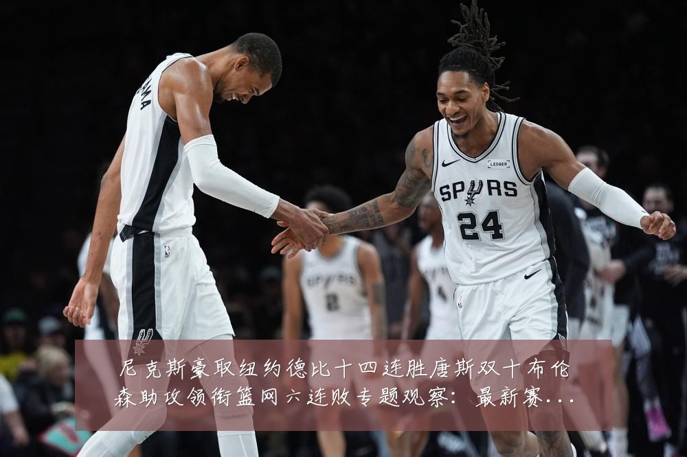 尼克斯豪取纽约德比十四连胜唐斯双十布伦森助攻领衔篮网六连败专题观察:最新赛事动态与深度分析