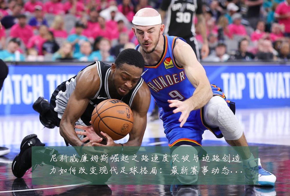 尼科威廉姆斯崛起之路速度突破与边路创造力如何改变现代足球格局:最新赛事动态与深度分析
