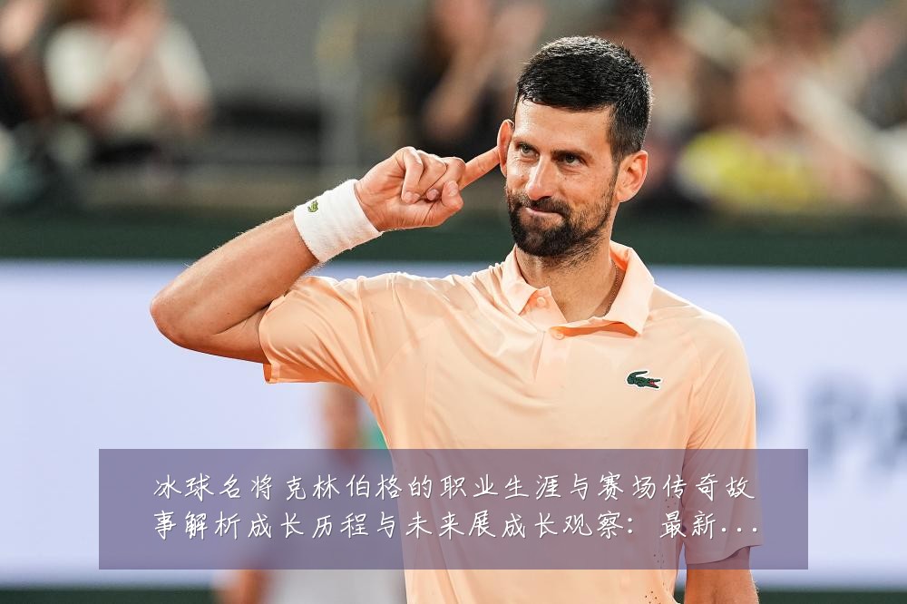 冰球名将克林伯格的职业生涯与赛场传奇故事解析成长历程与未来展成长观察:最新赛事动态与深度分析